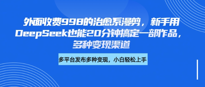外面收费998的治愈系漫剪，新手用DeepSeek也能20分钟搞定一部作品，多种变现渠道-创想网
