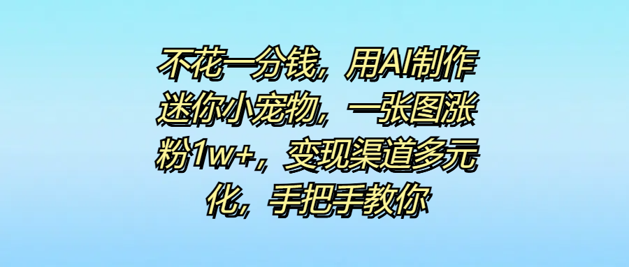 不花一分钱，用AI制作迷你小宠物，一张图涨粉1w+，变现渠道多元化，手把手教你-创想网