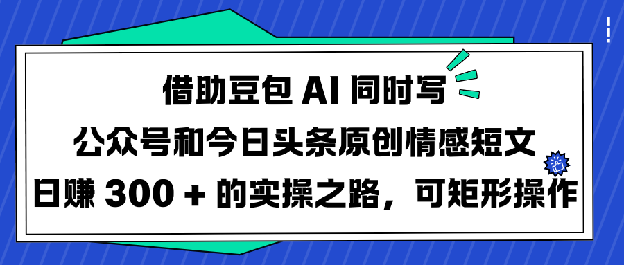 借助豆包 AI 同时写公众号和今日头条原创情感短文日赚 300 + 的实操之路，可矩形操作-创想网