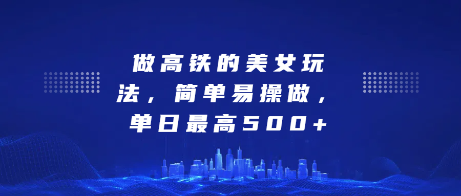 做高铁的美女玩法，简单易操做，单日最高500+-创想网