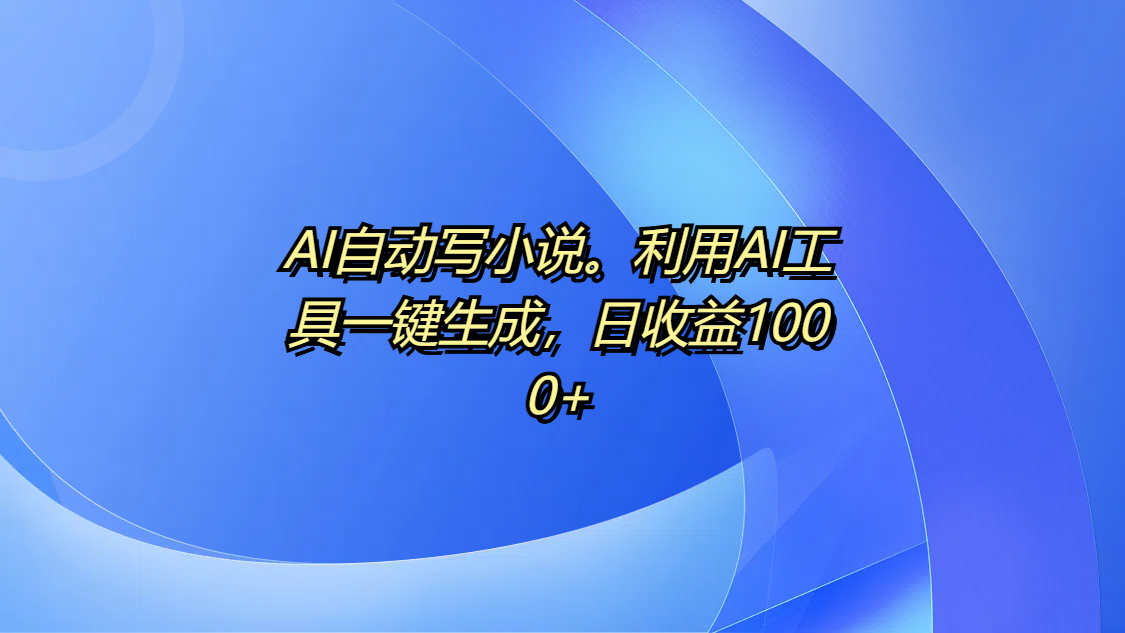 AI自动写小说。利用AI工具一键生成，日收益1000+-创想网