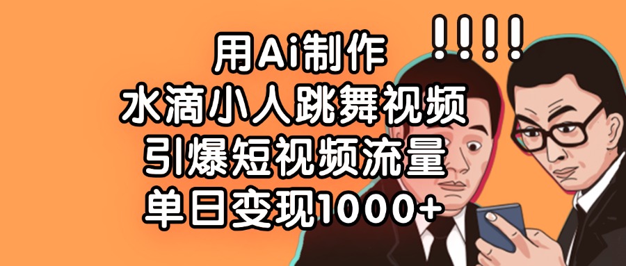 用Ai制作水滴小人跳舞视频，引爆短视频流量，单日变现1000+-创想网