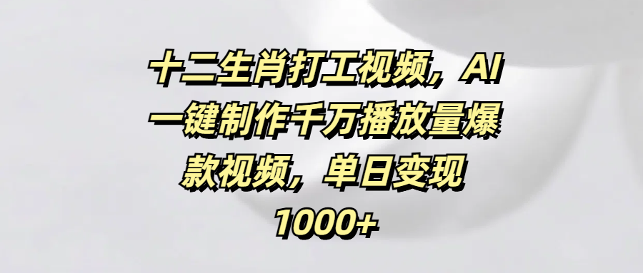 十二生肖打工视频，AI一键制作千万播放量爆款视频，单日变现1000+-创想网