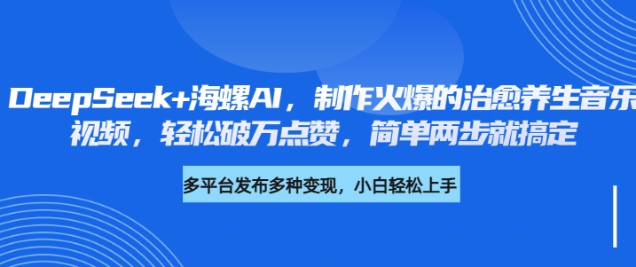 DeepSeek+海螺AI，制作火爆的治愈养生音乐视频，轻松破万点赞，简单两步就搞定-创想网