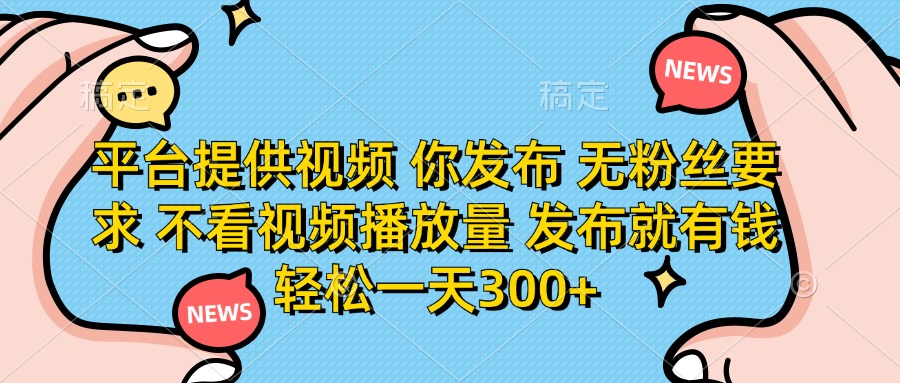 平台提供视频，你发布  无粉丝要求，不看视频播放量，发布就有钱，轻松一天300+-创想网