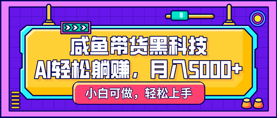 咸鱼带货黑科技，AI轻松躺赚，稳定月入5000+-创想网