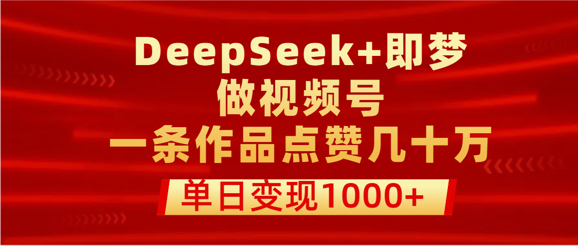 用DeepSeek+即梦做视频号，一条作品点赞几十万，单日变现1000+-创想网