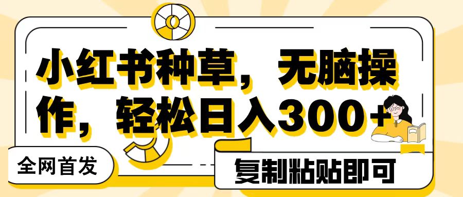 全网首发小红书种草,无脑操作,复制粘贴即可,轻松日入300+-创想网