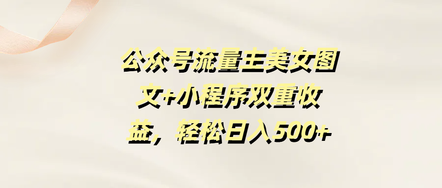 公众号流量主美女图文+小程序双重收益，轻松日入500+-创想网
