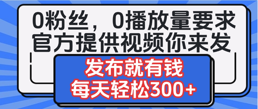 0粉丝要求0播放量要求，官方提供视频你来发  发布就有钱，每天轻松300+-创想网