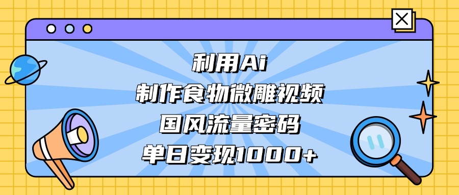 利用Ai制作食物微雕视频，国风流量密码，单日变现1000+-创想网