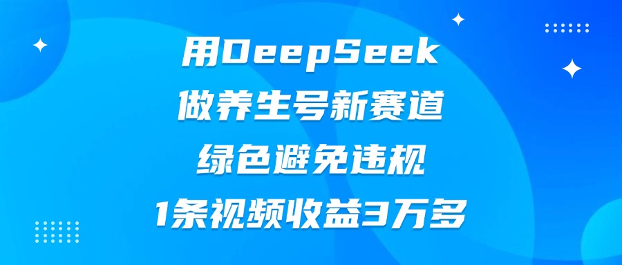 用DeepSeek做养生号新赛道，绿色避免违规，1条视频收益3万多-创想网