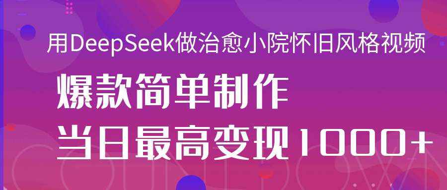 用DeepSeek做治愈小院怀旧风格视频，爆款轻松制作，当日最高变现1000+-创想网