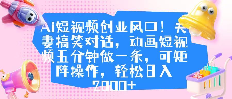Ai短视频创业风口！夫妻搞笑对话，动画短视频五分钟做一条，可矩阵操作，轻松日入 2000+-创想网