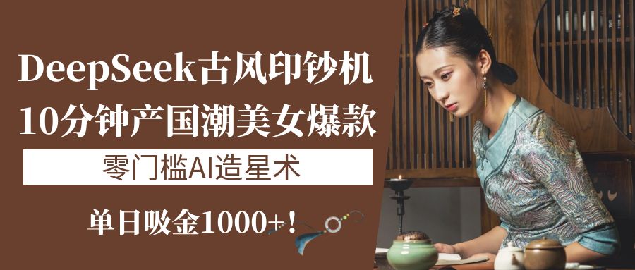 《DeepSeek古风印钞机：10分钟产国潮美女爆款，单日吸金1000+！零门槛AI造星术》-创想网