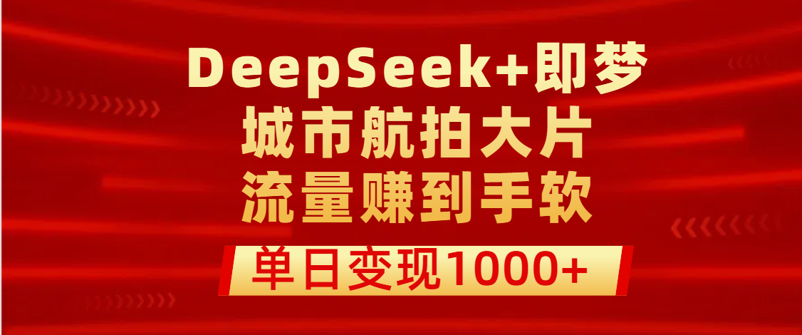 用DeepSeek+即梦做城市航拍大片，流量赚到手软，单日变现1000+-创想网