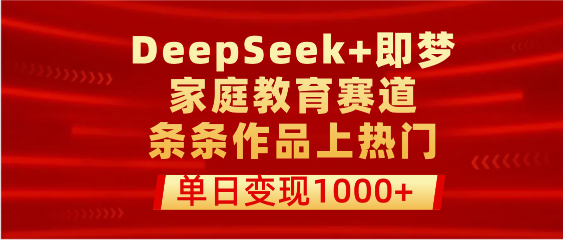 DeepSeek+即梦做家庭教育赛道，条条作品上热门，单日变现1000+-创想网
