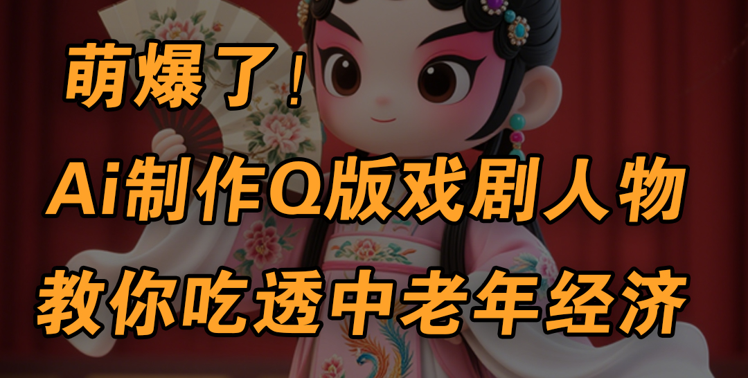 用Ai制作Q版戏剧人物，手把手教你吃透中老年经济，5分钟一个成品，多渠道变现-创想网