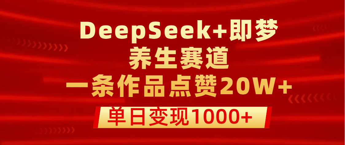 用DeepSeek+即梦做养生赛道，一条作品点赞20W+，单日变现1000+-创想网