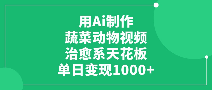 用Ai制作蔬菜动物视频，治愈系天花板，单日变现1000+-创想网