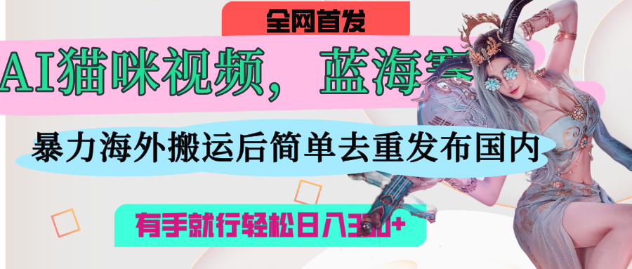 AI猫咪视频蓝海赛道，操作简单，直接海外搬运，简单去重，操作简单，有手就行日入500+-创想网