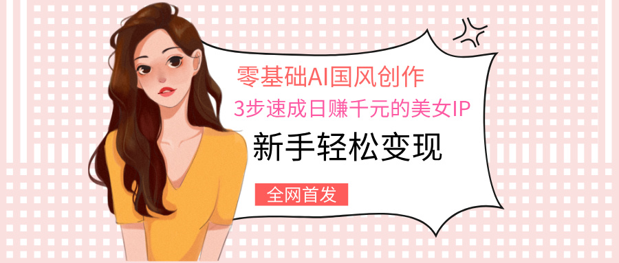 零基础AI国风创作：3步速成日赚千元的美女IP，新手轻松变现-创想网