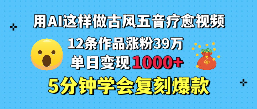 用AI这样做古风五音疗愈视频，12条作品涨粉39万，单日变现1000＋，五分钟学会复刻爆款-创想网