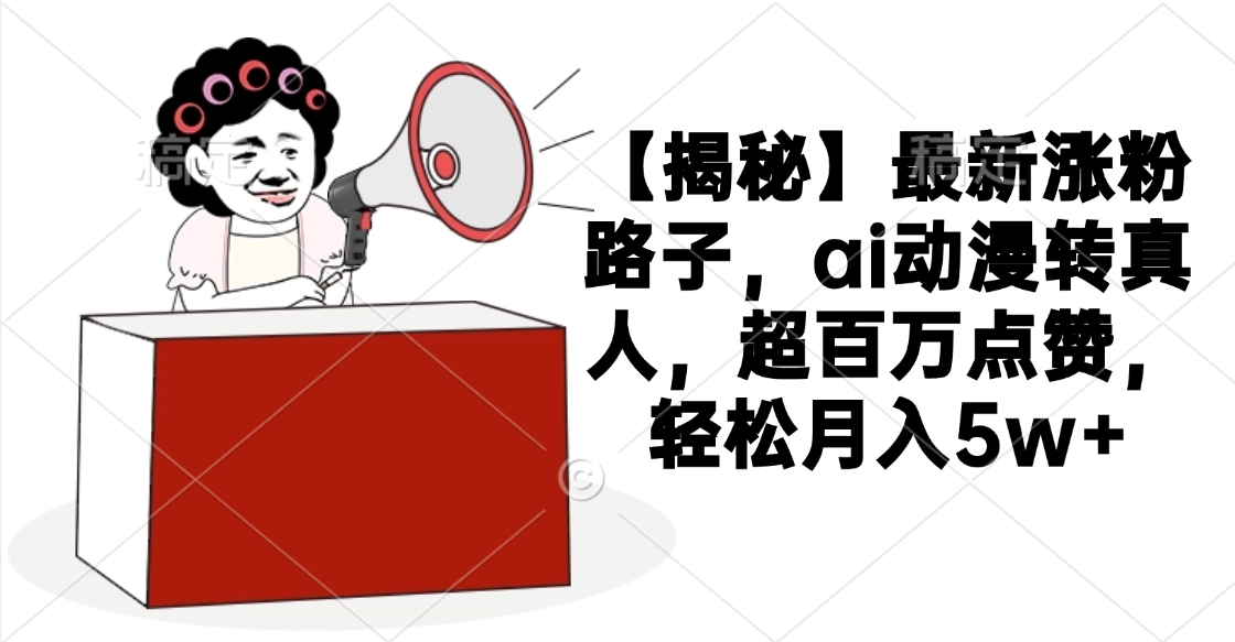 【揭秘】最新涨粉路子，ai动漫转真人，超百万点赞，轻松月入5w+-创想网