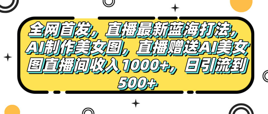 全网首发，直播最新蓝海打法，AI制作美女图，直播赠送AI美女图直播间收入1000+，日引流到500+，-创想网