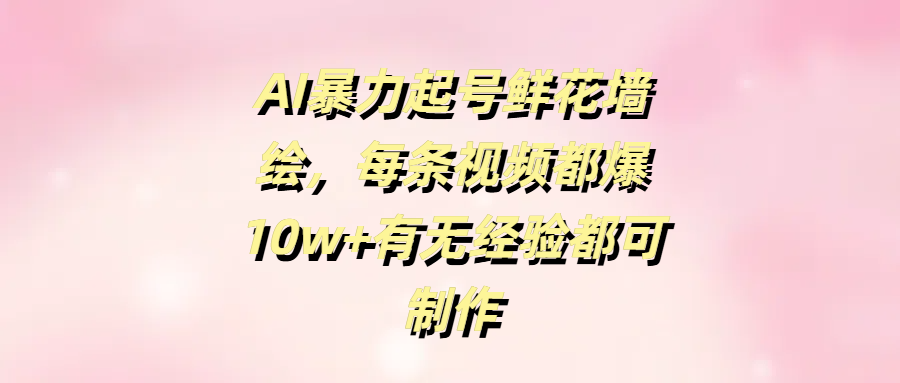 AI暴力起号鲜花墙绘，每条视频都爆10w+有无经验都可制作-创想网