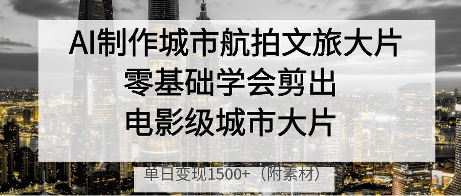 AI制作城市航拍文旅大片，零基础学会剪出电影级城市大片，单日变现1500+-创想网