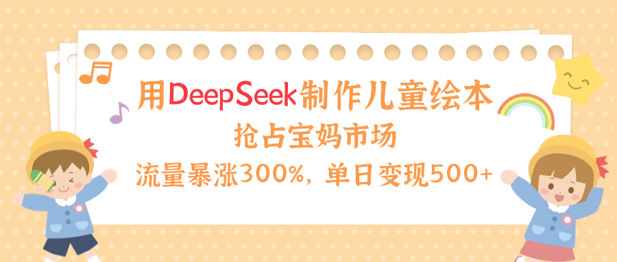 用Deepseek制作儿童绘本，流量暴涨300%，抢占宝妈儿童市场，单日变现500+！-创想网