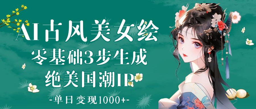 AI古风美女绘：零基础3步生成绝美国潮IP 单日变现1000+-创想网