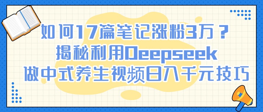 如何17篇笔记涨粉3万？揭秘利用Deepseek做中式养生视频日入千元技巧-创想网