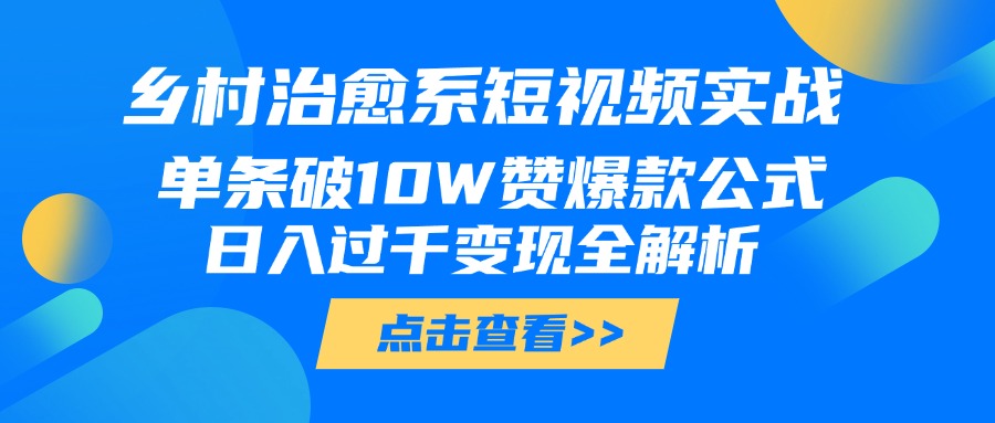 乡村治愈系短视频实战，单条破10W赞爆款公式，日入过千变现全解析-创想网