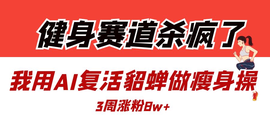 健身赛道杀疯了？我用AI复活貂蝉做瘦身操，3周涨粉8W-创想网