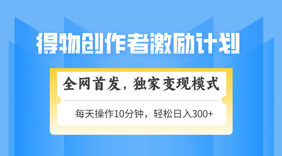 得物创作者激励，独家变现模式，轻松上手，日入3张+ 可矩阵、可放大-创想网