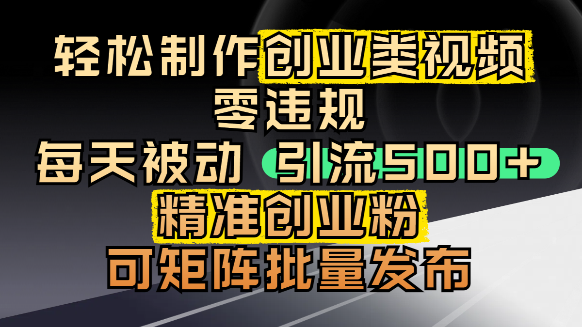 轻松制作创业类视频，零违规，每天被动引流 500 + 精准创业粉，可矩阵批量发布-创想网