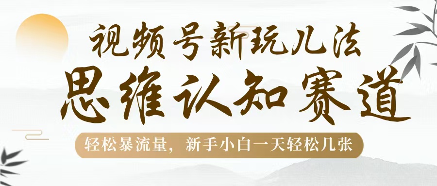 视频号新玩儿法，思维认知赛道，轻松暴流量，新手小白一天几张-创想网