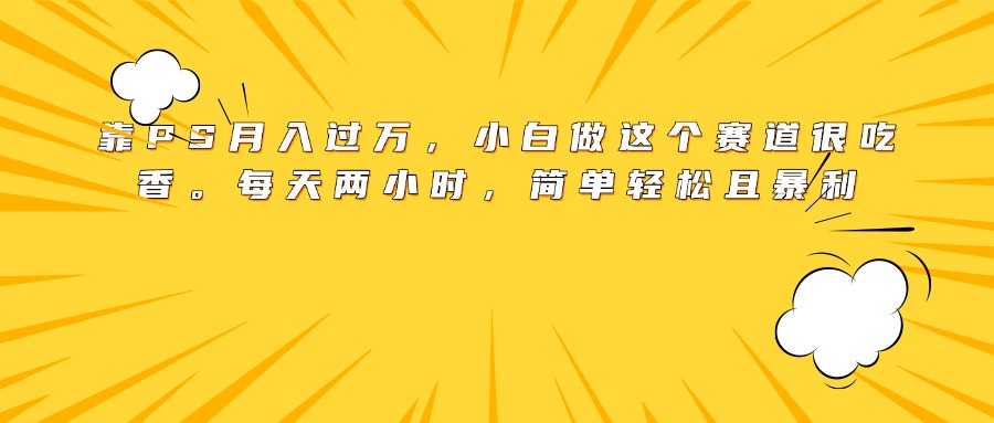 靠PS月入过万，小白做这个赛道很吃香。每天两小时，简单轻松且暴利-创想网