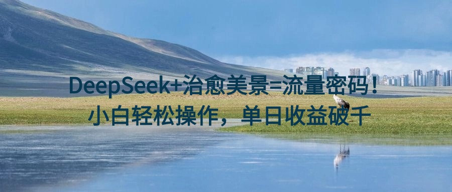 DeepSeek+治愈美景=流量密码！小白轻松操作，单日收益破千-创想网