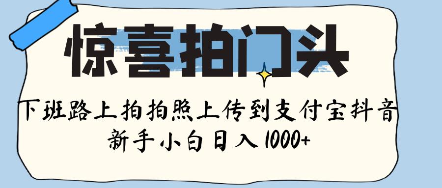 惊喜拍门头 ， 下班路上拍拍照片， 上 传 到 支付宝和抖音新手日入 1000+-创想网