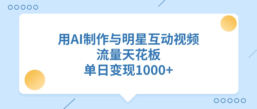 用AI制作与明星互动视频，单日变现1000+，流量天花板-创想网