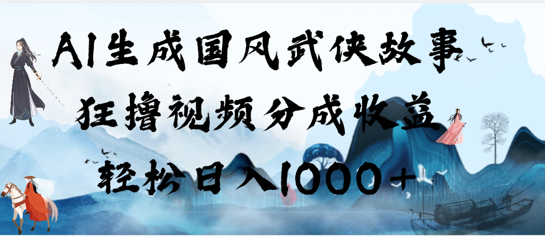 AI生成国风武侠故事，狂撸视频分成收益，轻松日入1000+【可多平台分发】-创想网