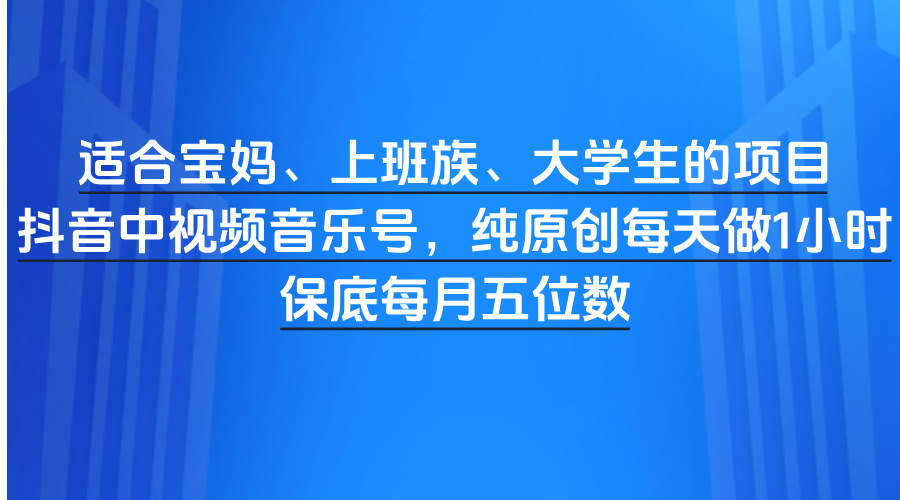 适合宝妈、上班族、大学生的项目，抖音中视频音乐号，纯原创每天做1小时，保底每月五位数-创想网