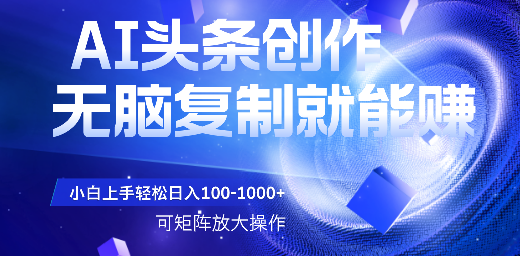 AI头条文章创作，无脑复制粘贴就能赚，小白轻松上手稳定日入100-1000+   可矩阵操作-创想网