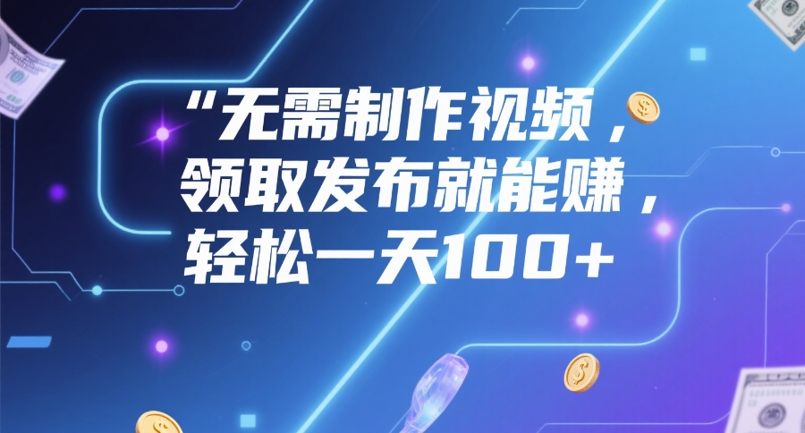 无需制作视频，领取发布就能赚，轻松一天100+-创想网