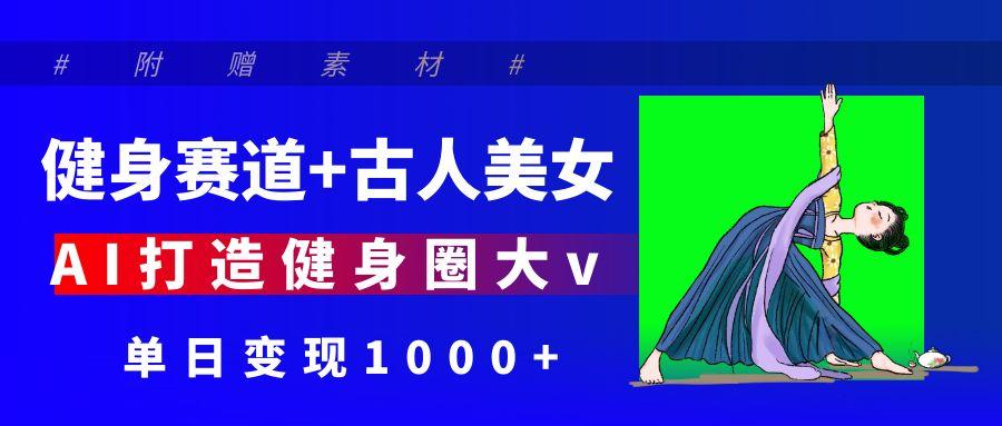 健身赛道+古人美女 AI打造健身圈大v 单日变现1000+-创想网