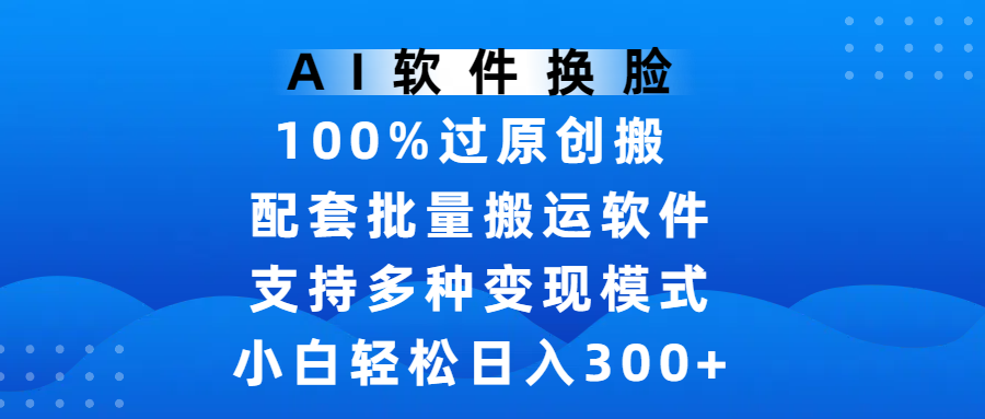 AI软件换脸，100%过原创，搬运涨粉必备，项目配套批量搬运软件及多种变现模式，小白轻松日入300+-创想网