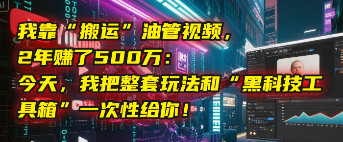 我靠“搬运”油管视频，2年赚了500万：今天，我把整套玩法和“黑科技工具箱”一次性给你！-创想网